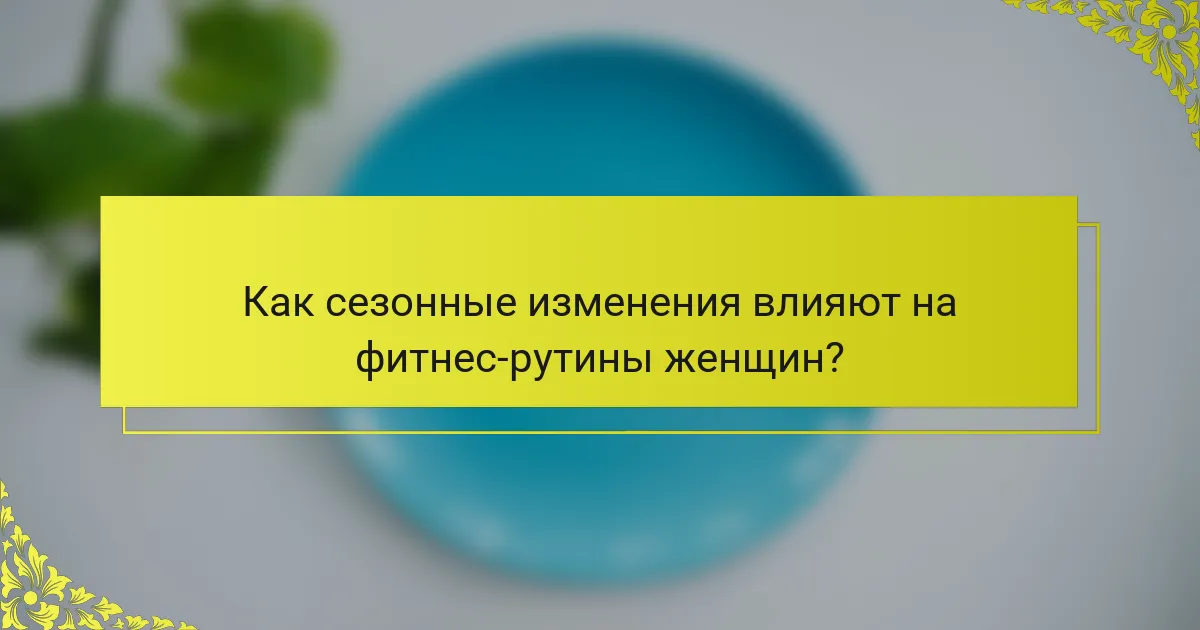 Как сезонные изменения влияют на фитнес-рутины женщин?