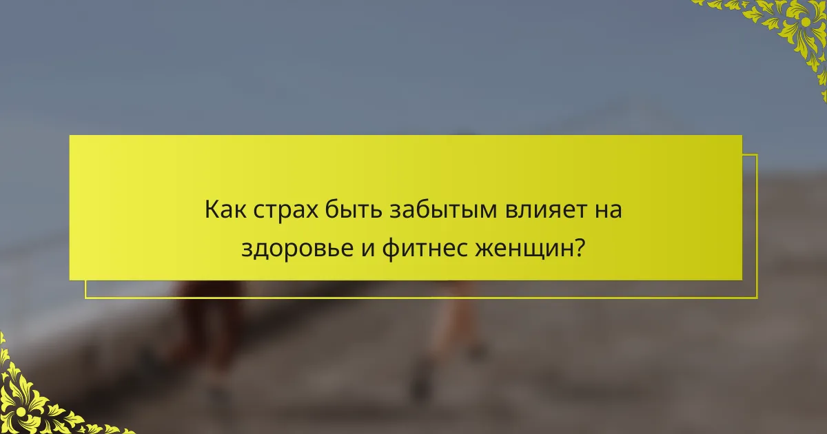 Как страх быть забытым влияет на здоровье и фитнес женщин?