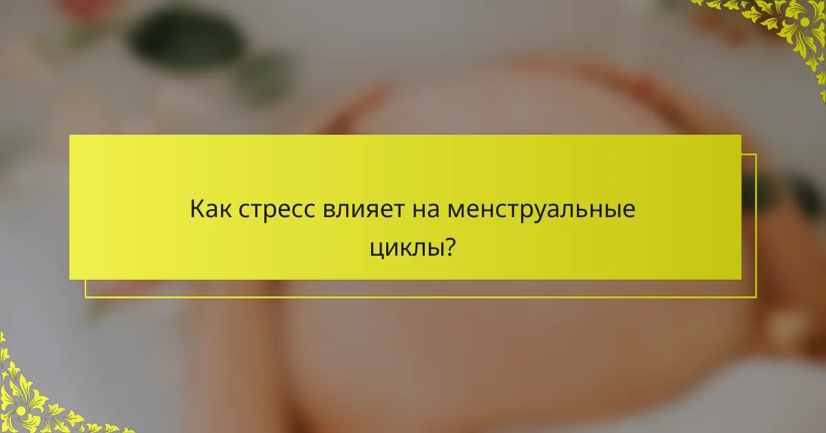 Как стресс влияет на менструальные циклы?
