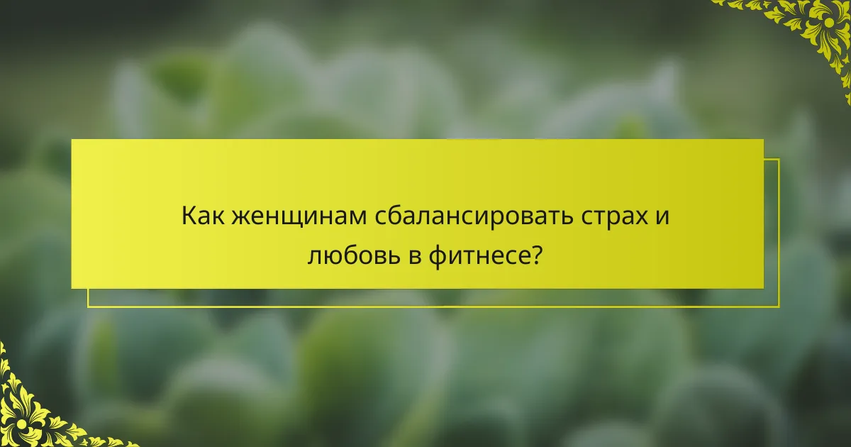 Как женщинам сбалансировать страх и любовь в фитнесе?