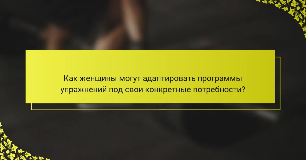 Как женщины могут адаптировать программы упражнений под свои конкретные потребности?