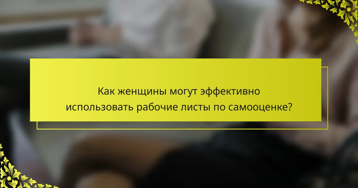 Как женщины могут эффективно использовать рабочие листы по самооценке?