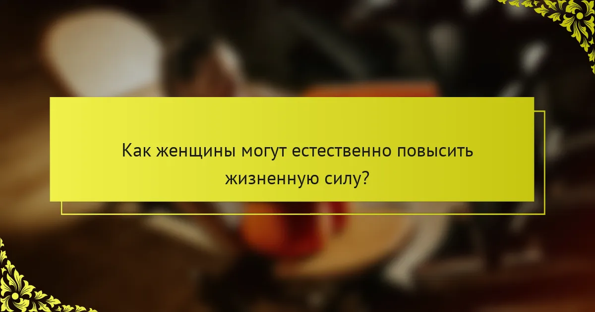 Как женщины могут естественно повысить жизненную силу?