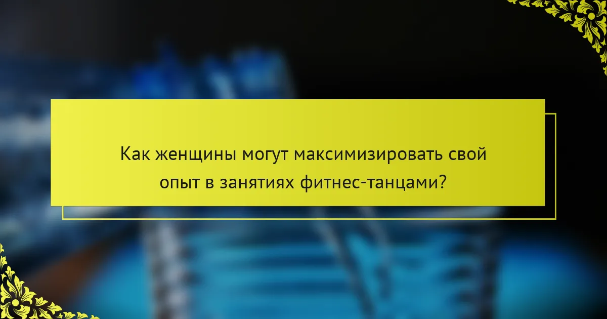 Как женщины могут максимизировать свой опыт в занятиях фитнес-танцами?