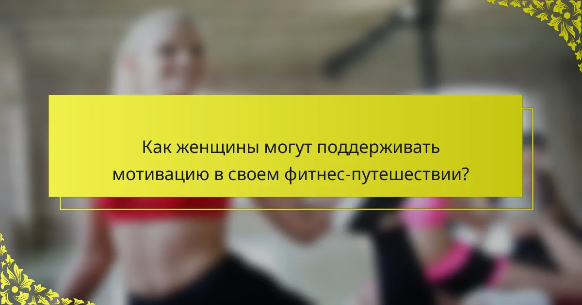 Как женщины могут поддерживать мотивацию в своем фитнес-путешествии?