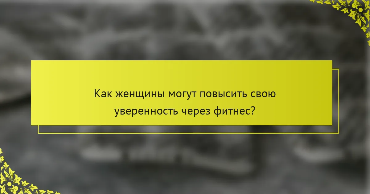 Как женщины могут повысить свою уверенность через фитнес?