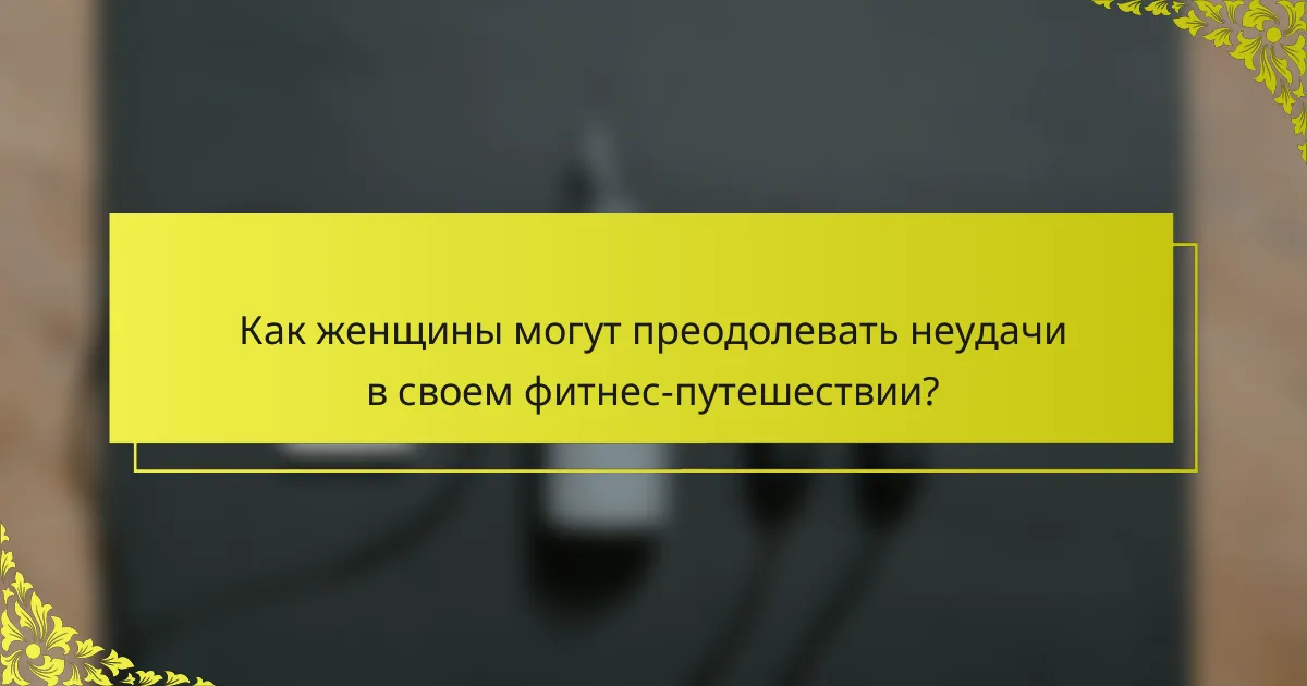 Как женщины могут преодолевать неудачи в своем фитнес-путешествии?