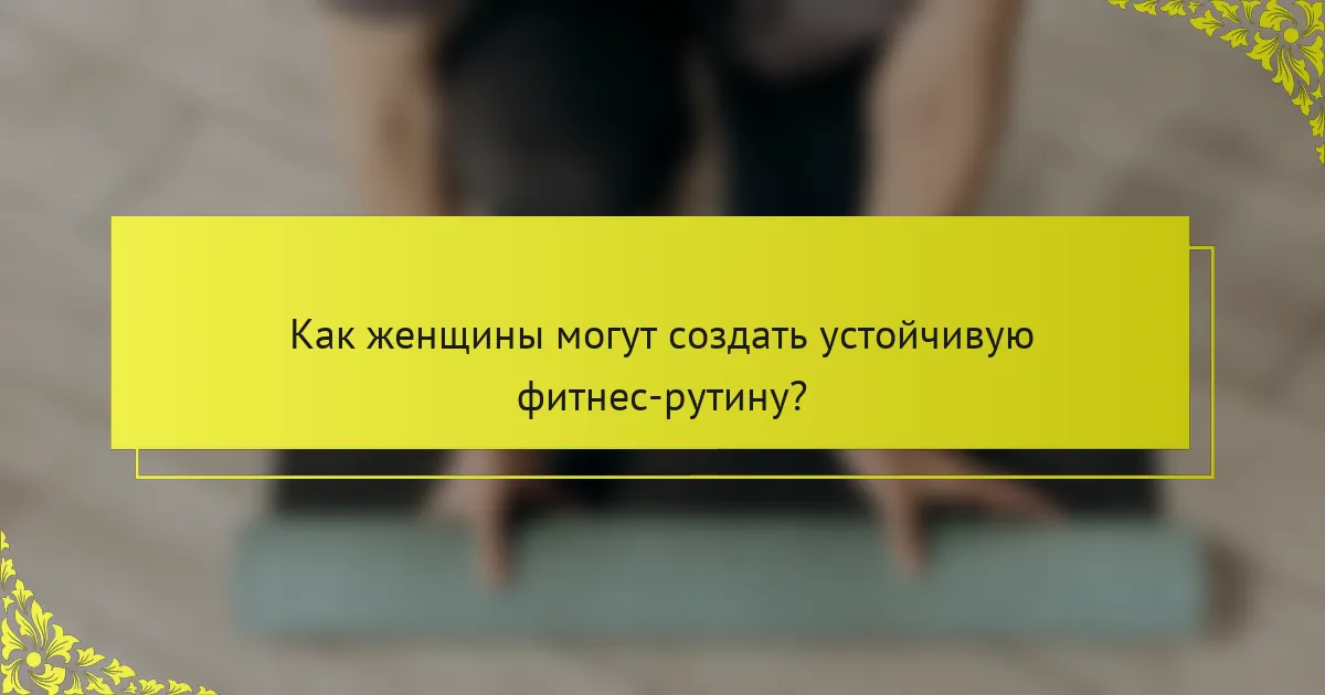 Как женщины могут создать устойчивую фитнес-рутину?