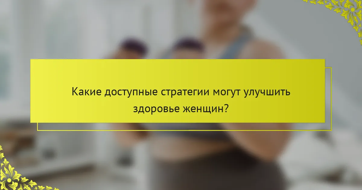 Какие доступные стратегии могут улучшить здоровье женщин?