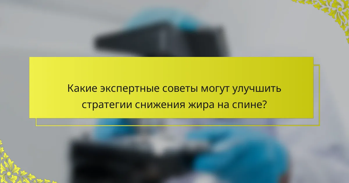 Какие экспертные советы могут улучшить стратегии снижения жира на спине?