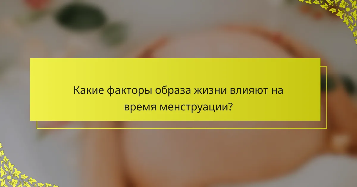 Какие факторы образа жизни влияют на время менструации?