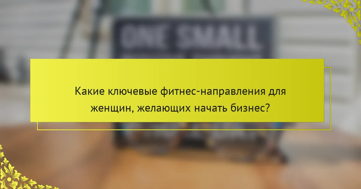 Какие ключевые фитнес-направления для женщин, желающих начать бизнес?