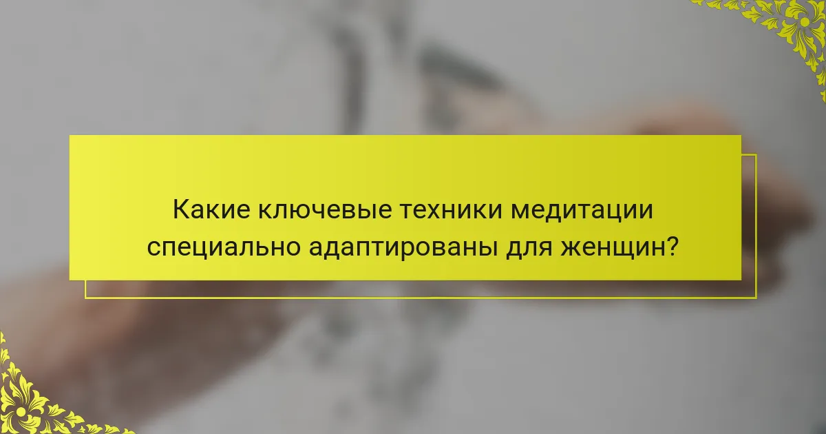 Какие ключевые техники медитации специально адаптированы для женщин?