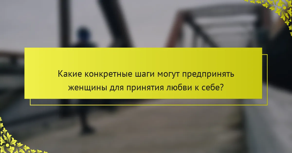 Какие конкретные шаги могут предпринять женщины для принятия любви к себе?
