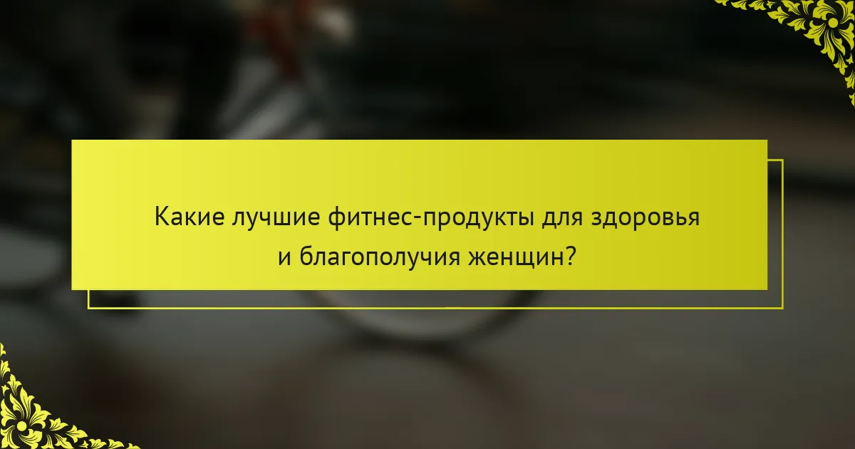 Какие лучшие фитнес-продукты для здоровья и благополучия женщин?