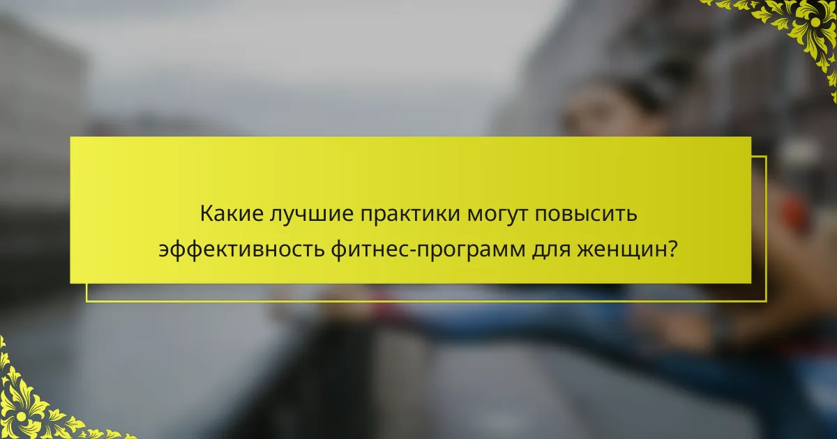 Какие лучшие практики могут повысить эффективность фитнес-программ для женщин?