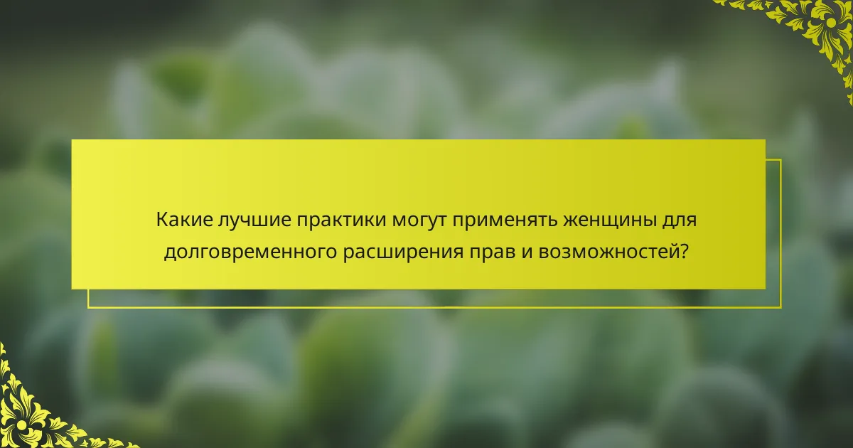 Какие лучшие практики могут применять женщины для долговременного расширения прав и возможностей?