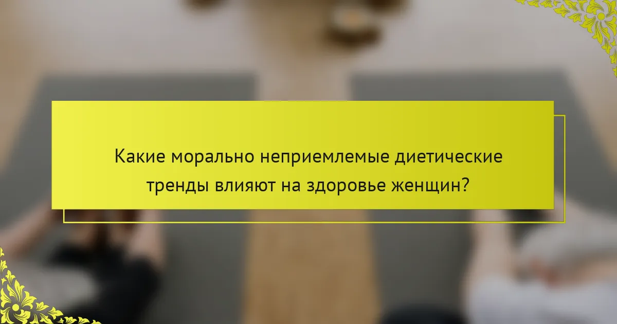 Какие морально неприемлемые диетические тренды влияют на здоровье женщин?