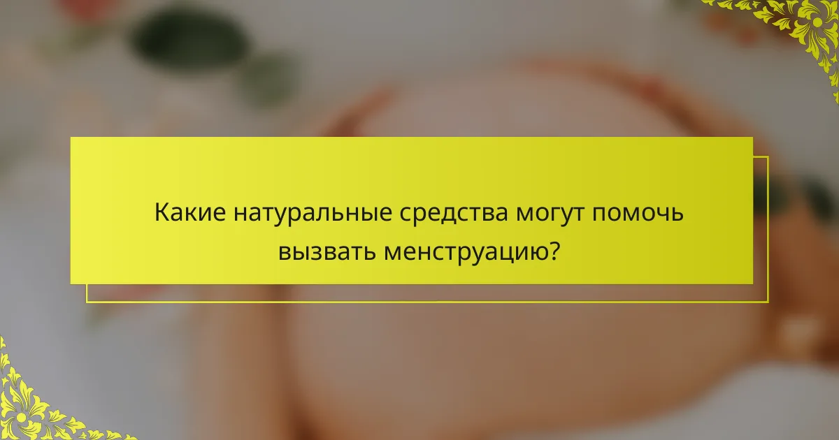 Какие натуральные средства могут помочь вызвать менструацию?