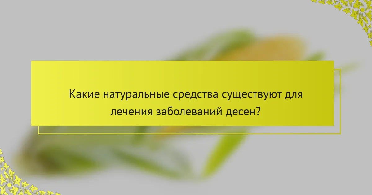 Какие натуральные средства существуют для лечения заболеваний десен?
