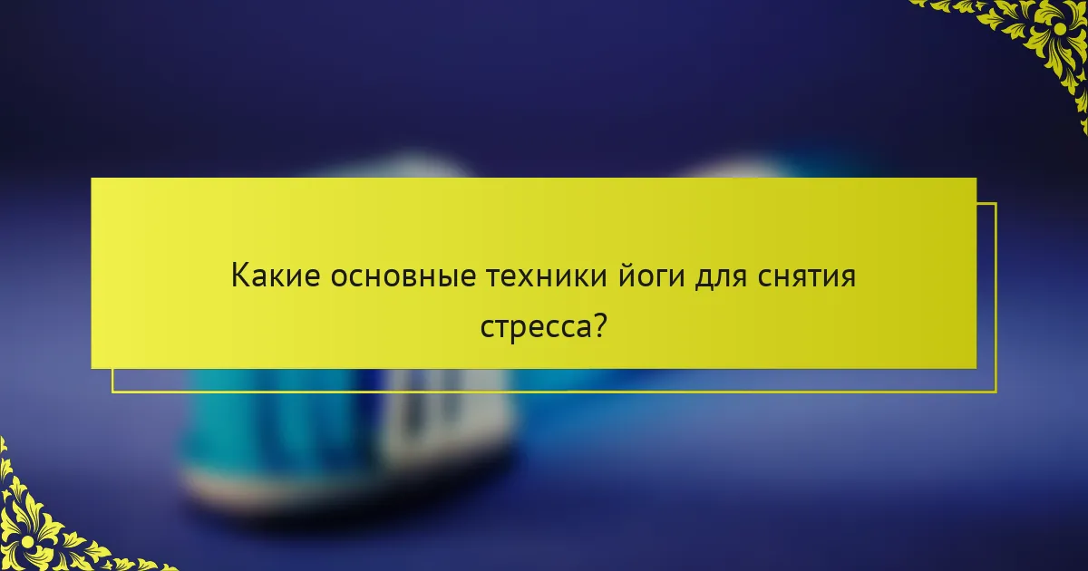 Какие основные техники йоги для снятия стресса?