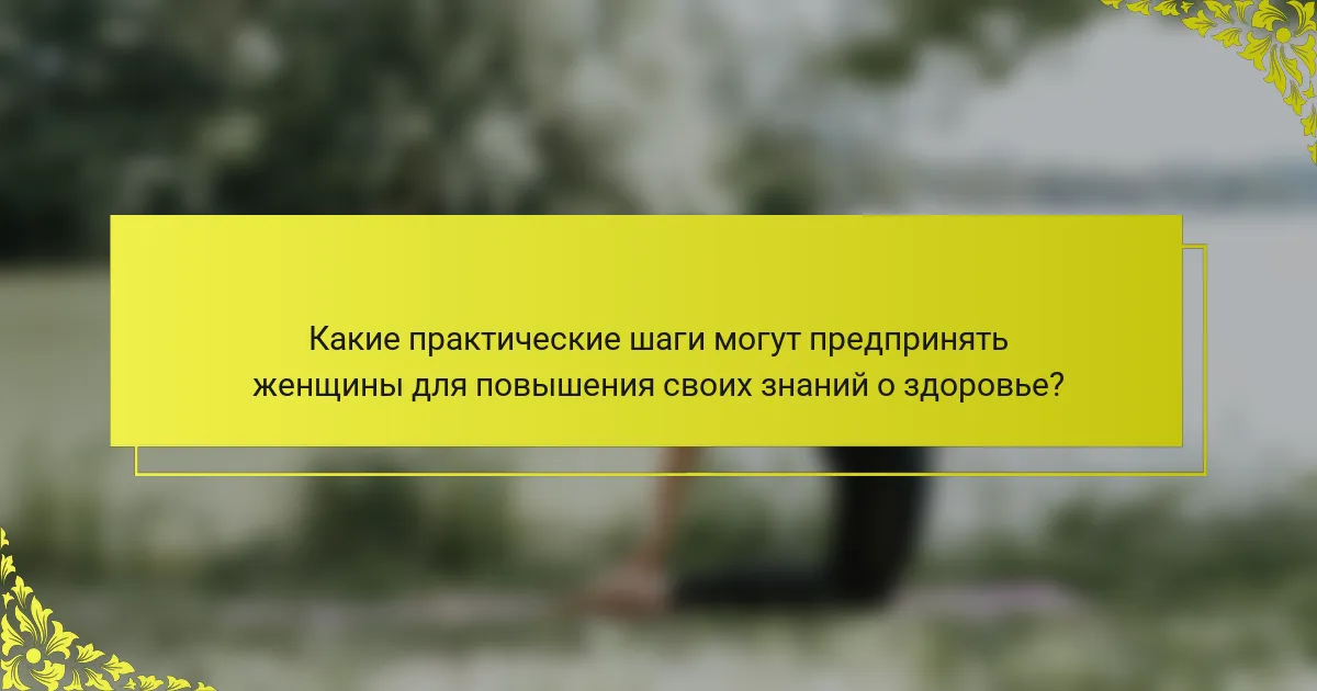 Какие практические шаги могут предпринять женщины для повышения своих знаний о здоровье?