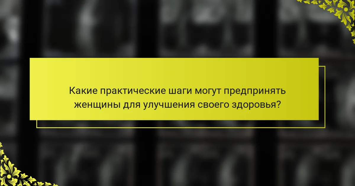 Какие практические шаги могут предпринять женщины для улучшения своего здоровья?