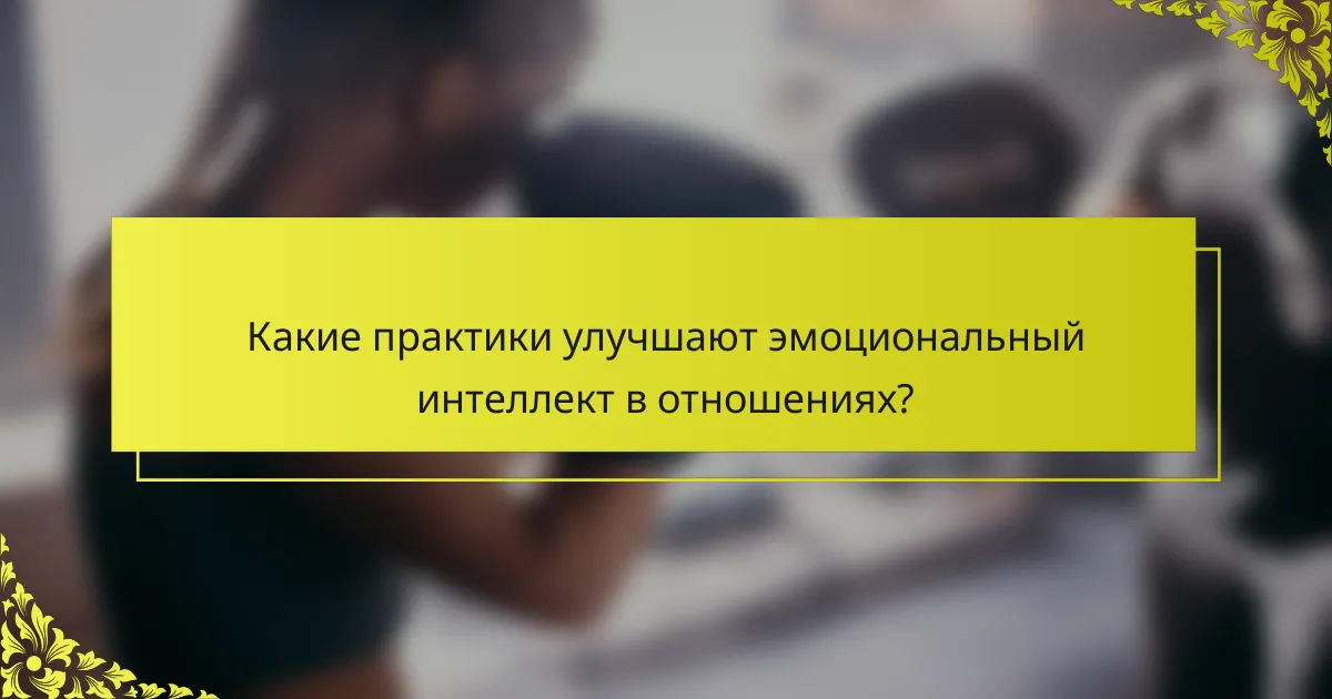 Какие практики улучшают эмоциональный интеллект в отношениях?