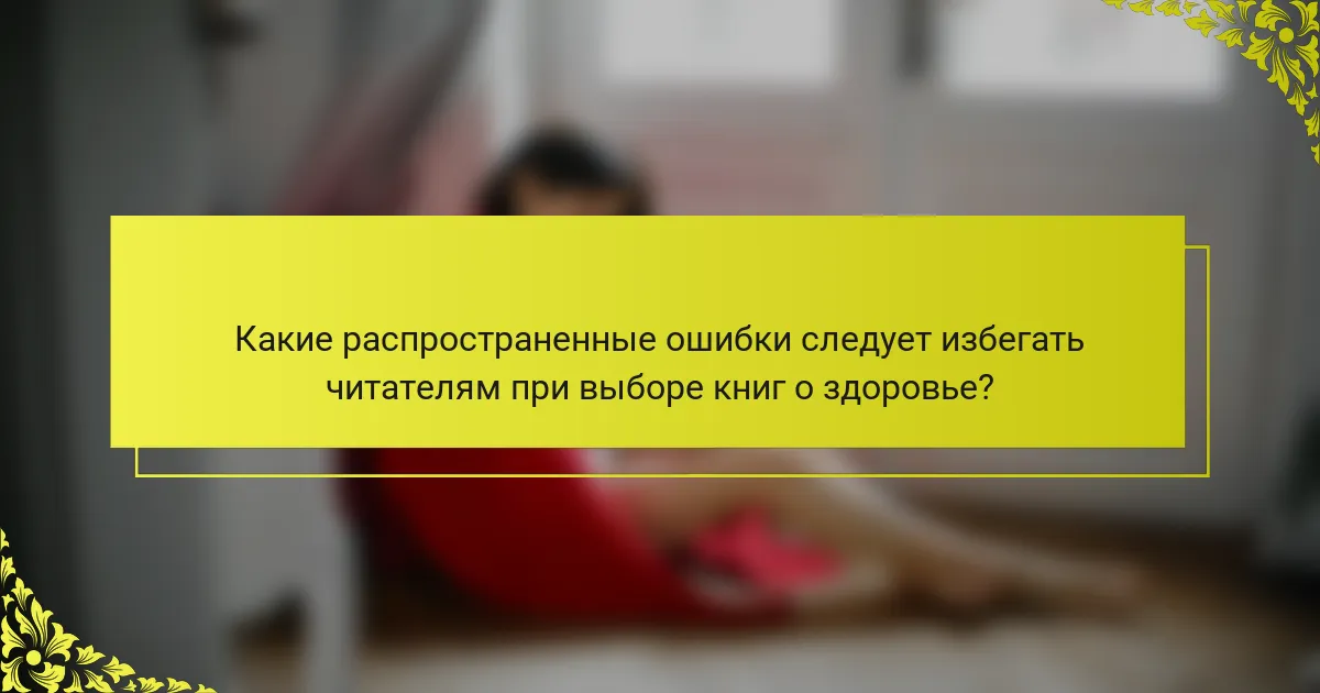 Какие распространенные ошибки следует избегать читателям при выборе книг о здоровье?
