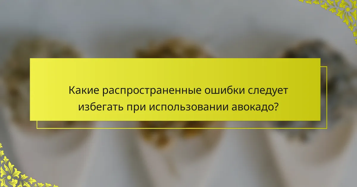 Какие распространенные ошибки следует избегать при использовании авокадо?