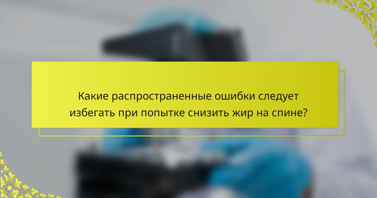 Какие распространенные ошибки следует избегать при попытке снизить жир на спине?