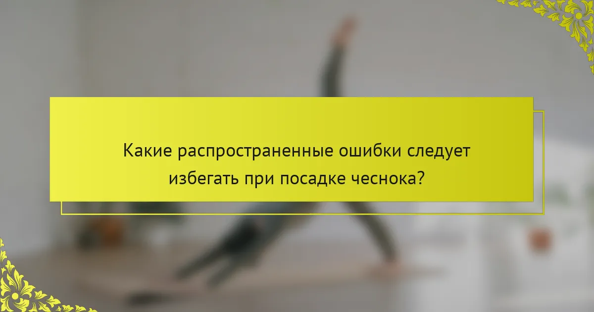 Какие распространенные ошибки следует избегать при посадке чеснока?