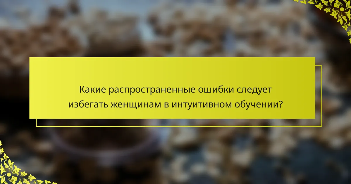 Какие распространенные ошибки следует избегать женщинам в интуитивном обучении?
