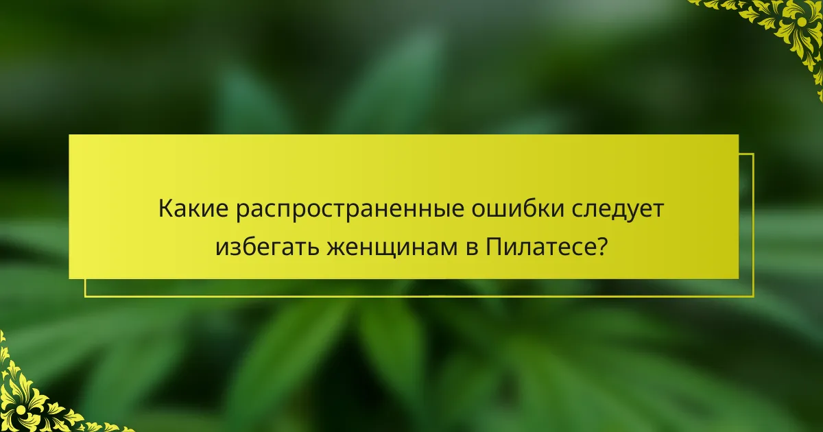 Какие распространенные ошибки следует избегать женщинам в Пилатесе?
