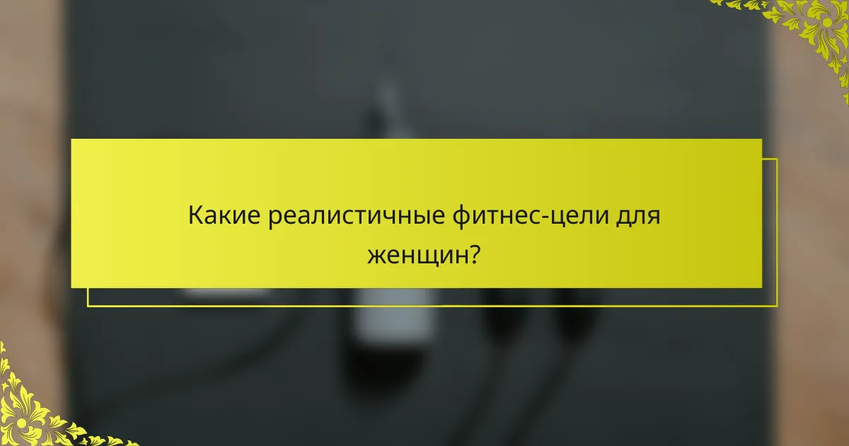 Какие реалистичные фитнес-цели для женщин?