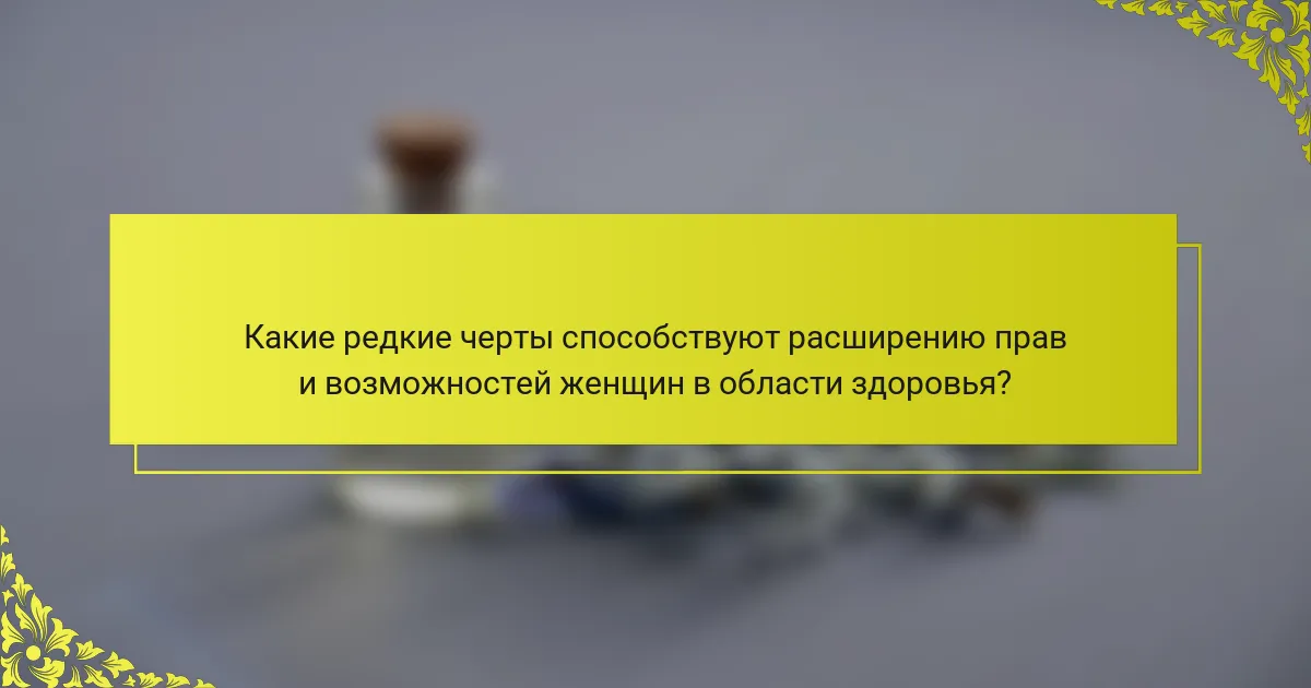 Какие редкие черты способствуют расширению прав и возможностей женщин в области здоровья?