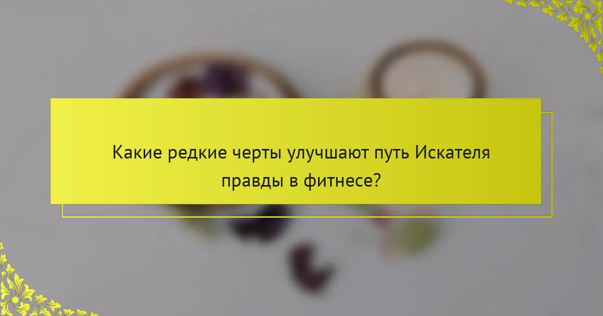 Какие редкие черты улучшают путь Искателя правды в фитнесе?