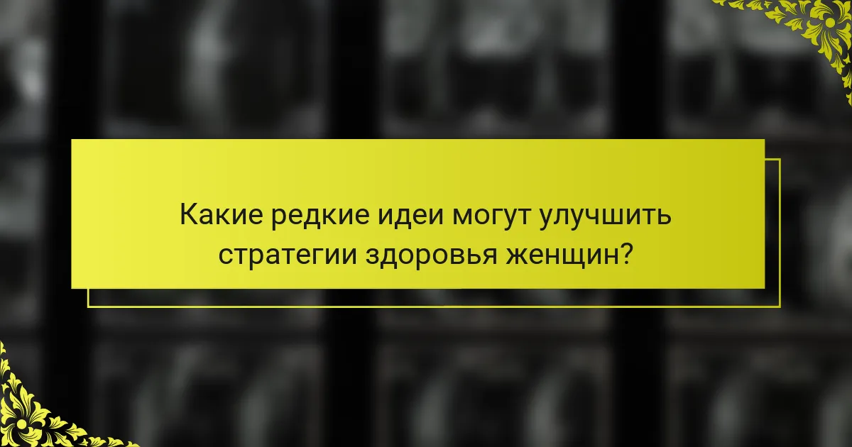 Какие редкие идеи могут улучшить стратегии здоровья женщин?