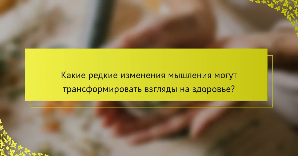 Какие редкие изменения мышления могут трансформировать взгляды на здоровье?