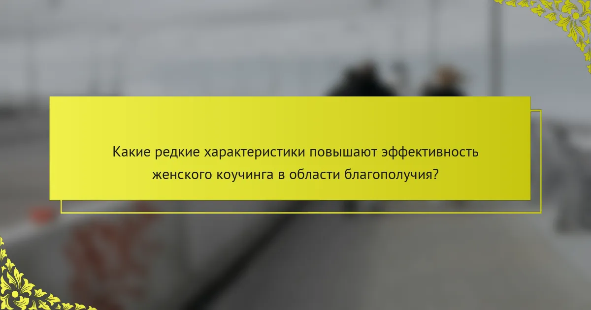 Какие редкие характеристики повышают эффективность женского коучинга в области благополучия?