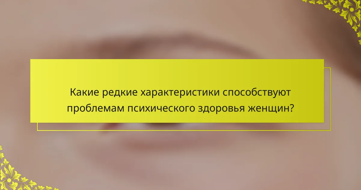 Какие редкие характеристики способствуют проблемам психического здоровья женщин?
