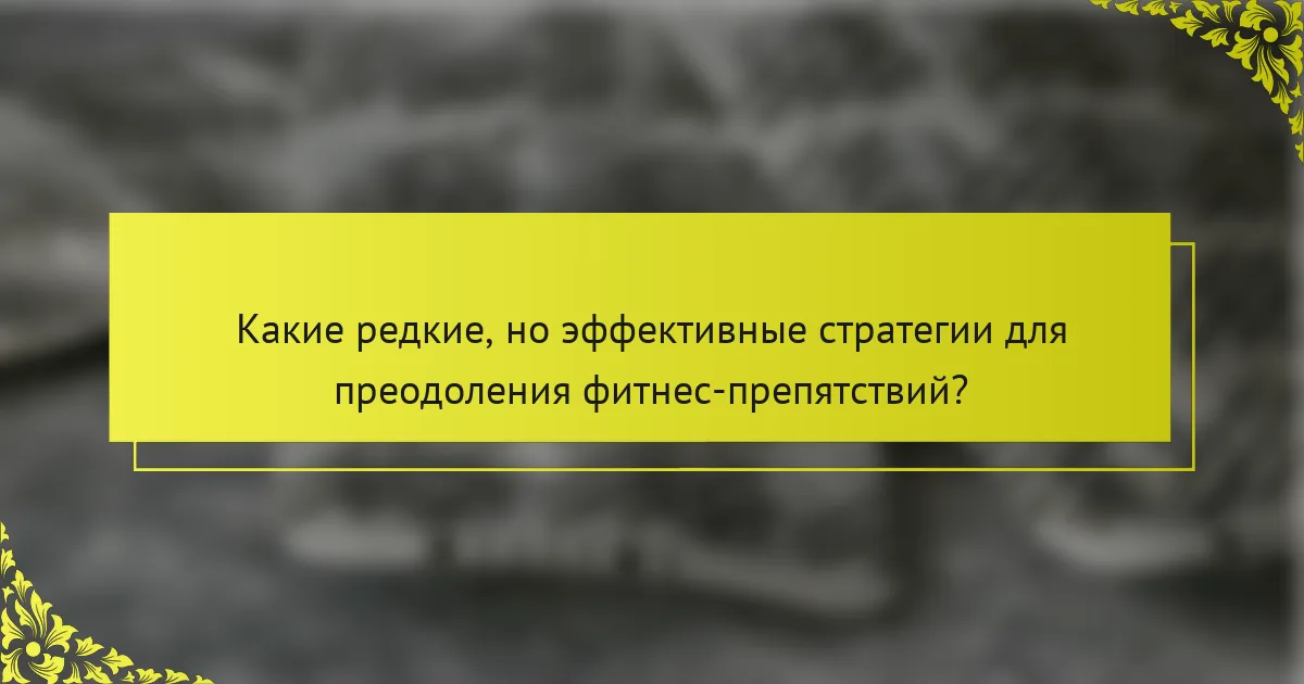 Какие редкие, но эффективные стратегии для преодоления фитнес-препятствий?
