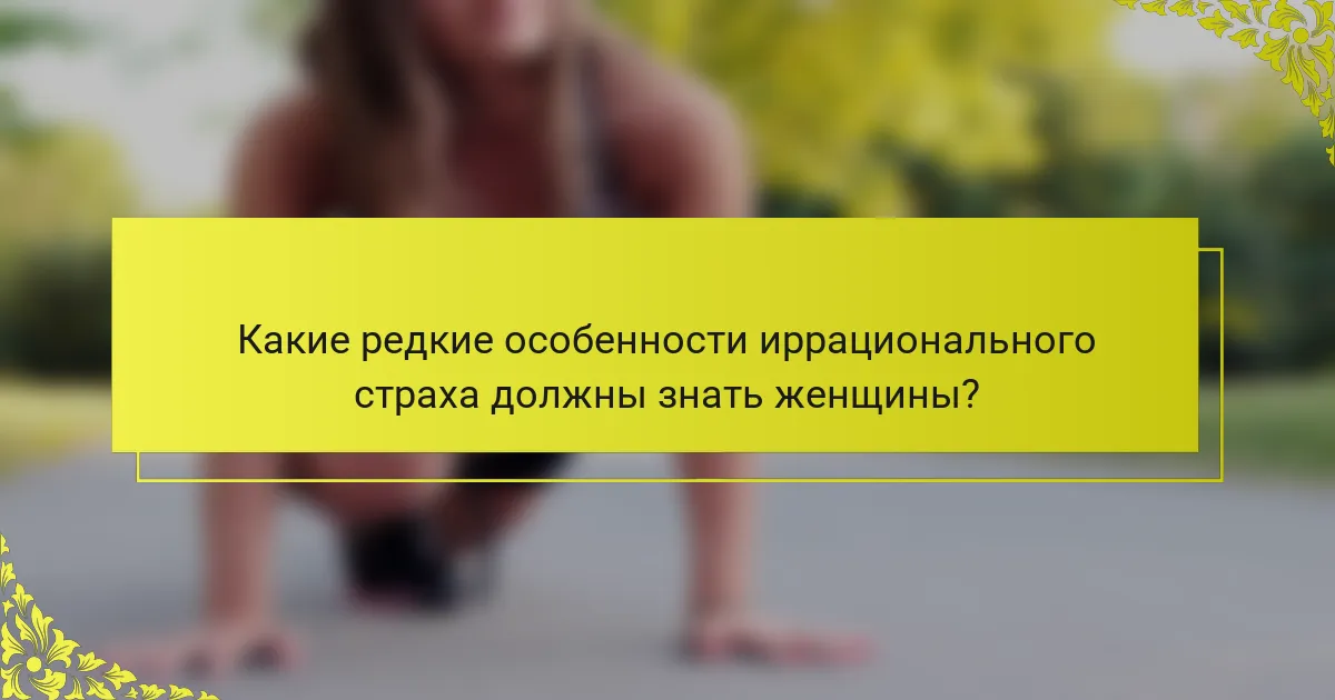 Какие редкие особенности иррационального страха должны знать женщины?