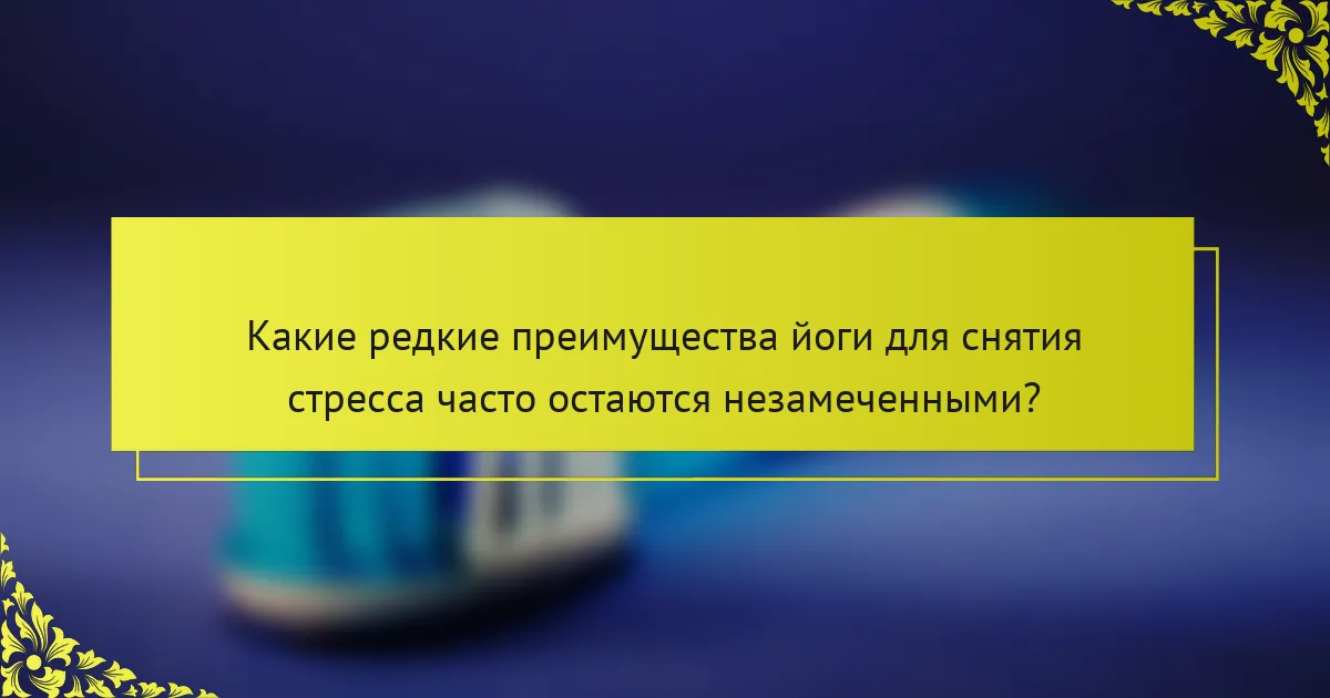 Какие редкие преимущества йоги для снятия стресса часто остаются незамеченными?