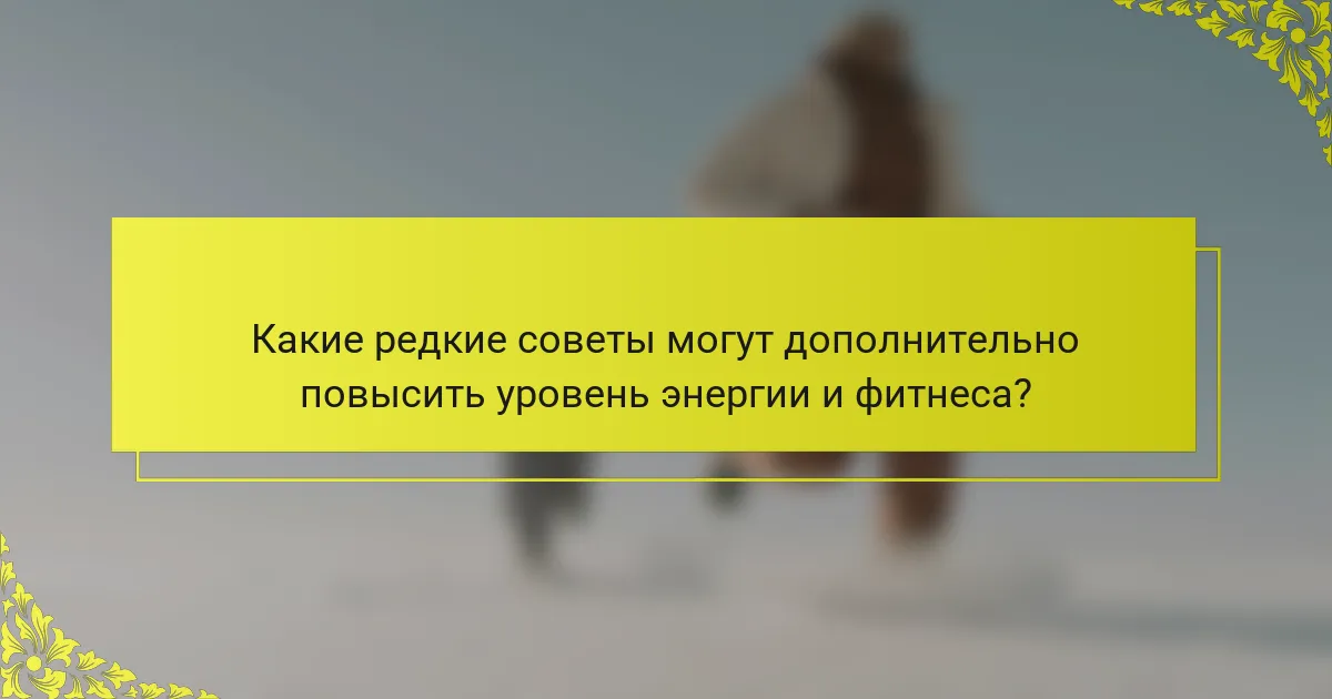 Какие редкие советы могут дополнительно повысить уровень энергии и фитнеса?