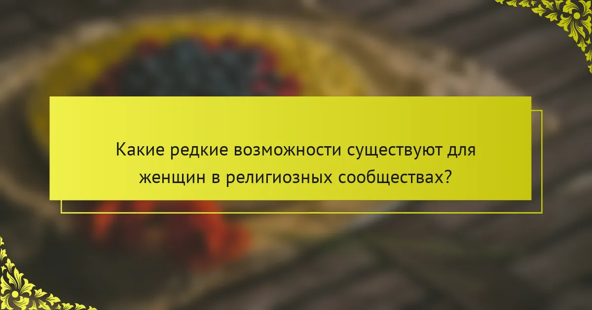 Какие редкие возможности существуют для женщин в религиозных сообществах?