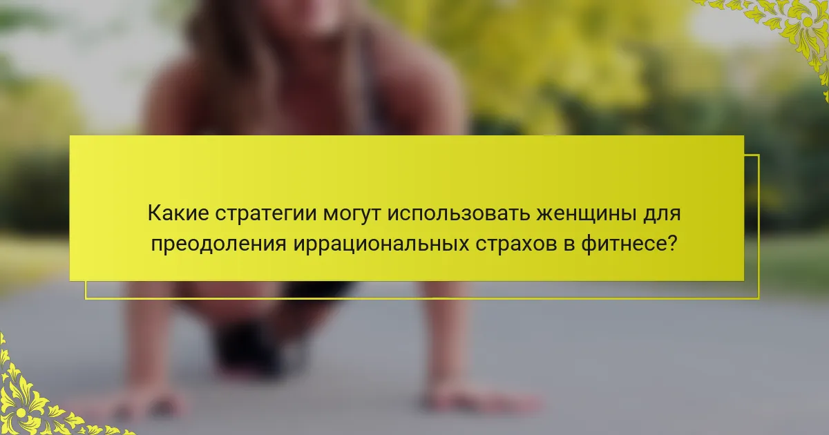 Какие стратегии могут использовать женщины для преодоления иррациональных страхов в фитнесе?
