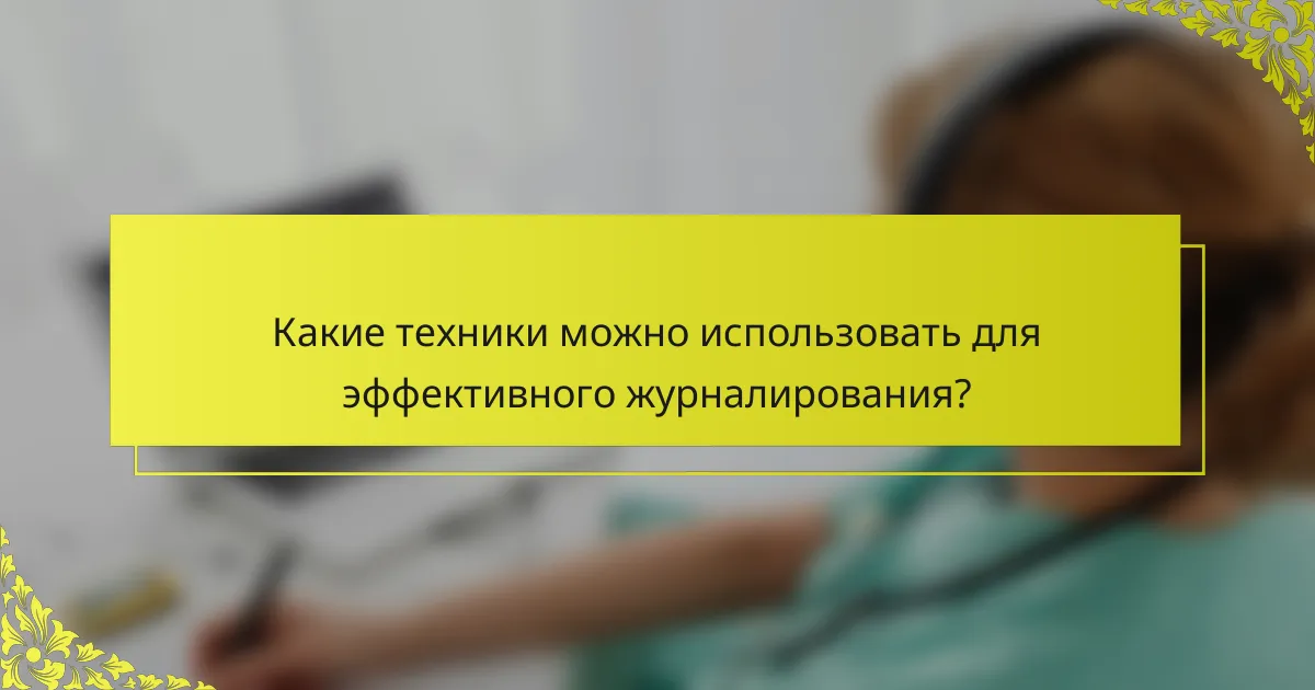 Какие техники можно использовать для эффективного журналирования?
