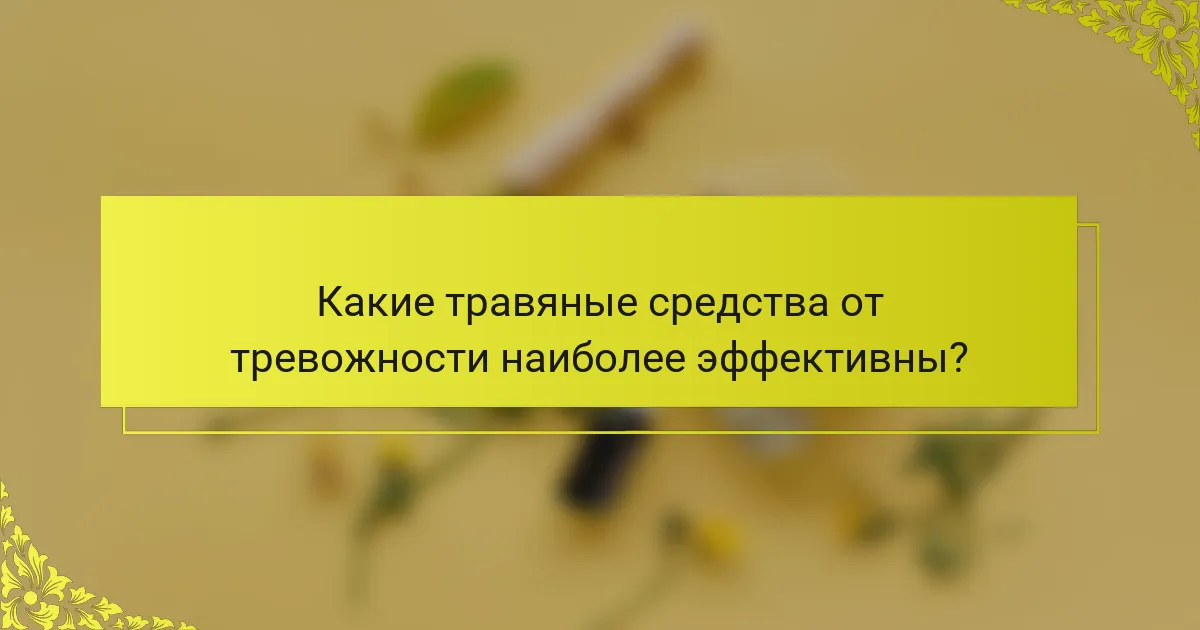 Какие травяные средства от тревожности наиболее эффективны?