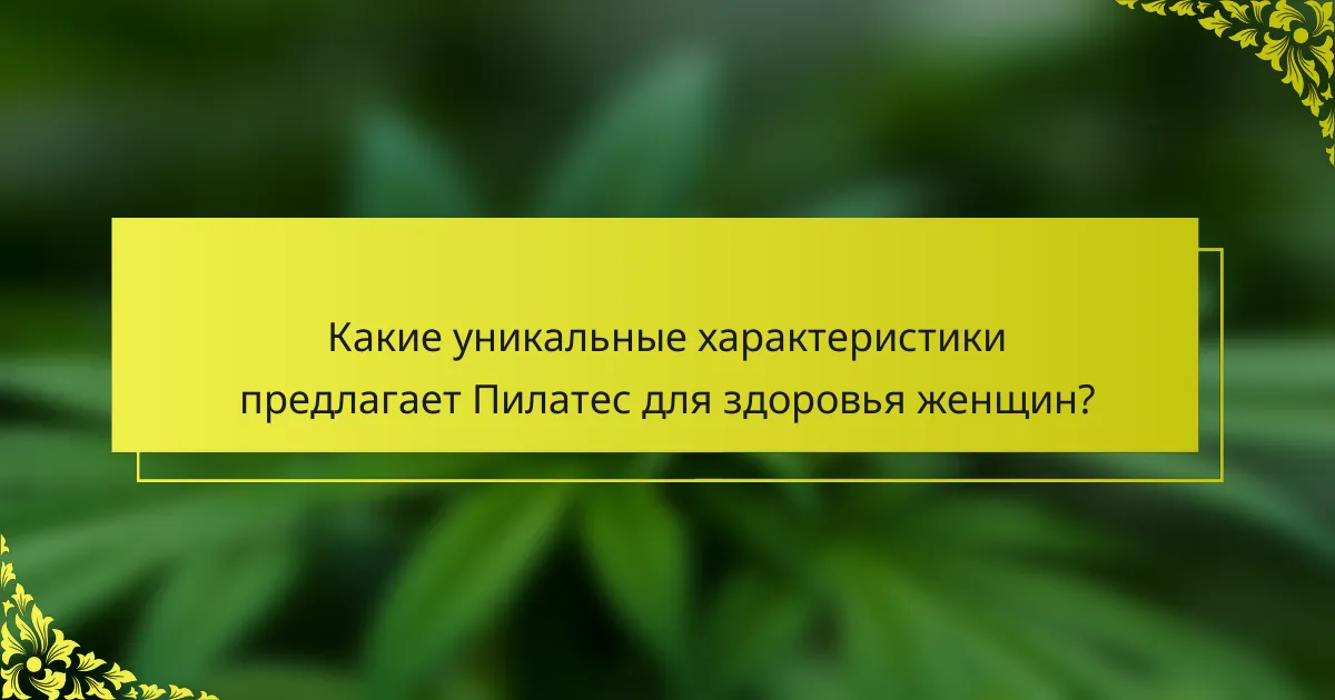 Какие уникальные характеристики предлагает Пилатес для здоровья женщин?